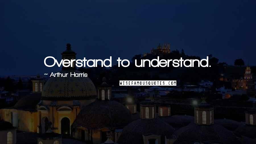 Arthur Harris Quotes: Overstand to understand.