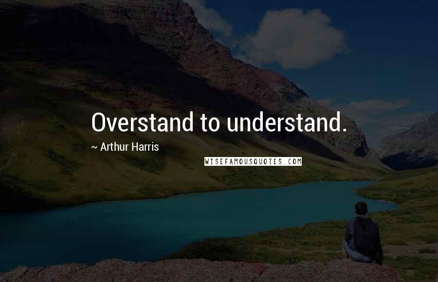 Arthur Harris Quotes: Overstand to understand.