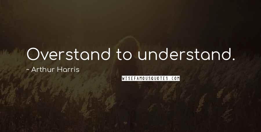 Arthur Harris Quotes: Overstand to understand.