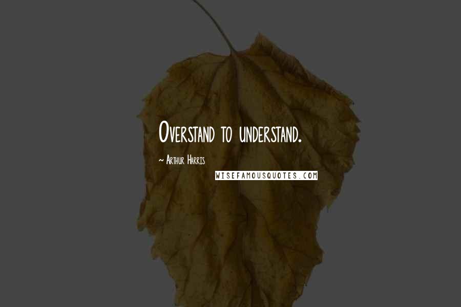 Arthur Harris Quotes: Overstand to understand.