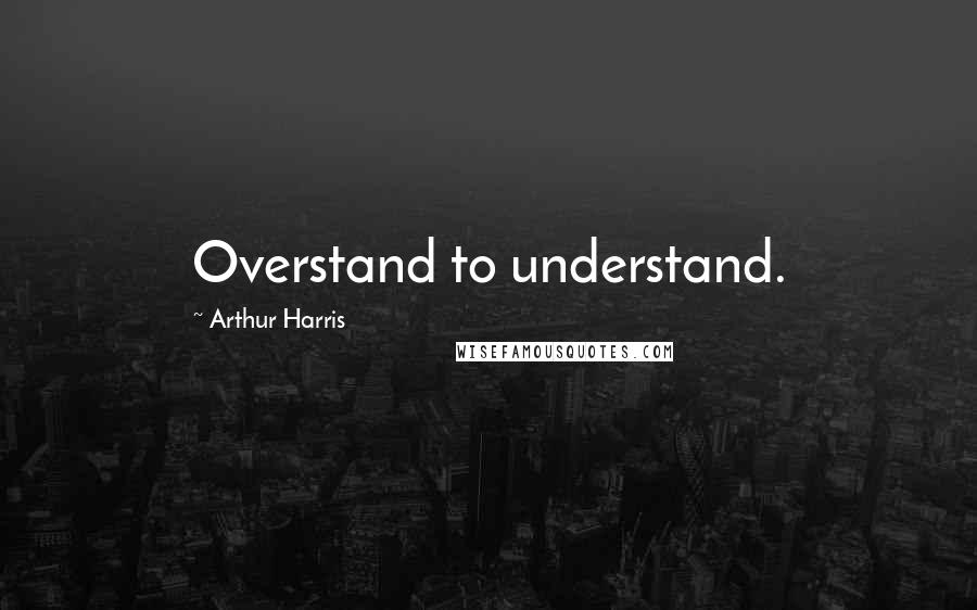 Arthur Harris Quotes: Overstand to understand.