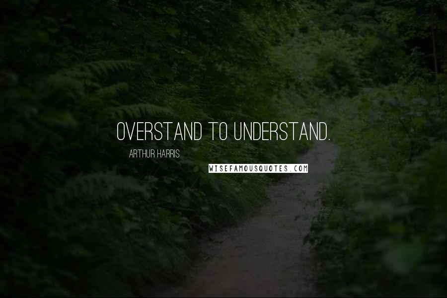 Arthur Harris Quotes: Overstand to understand.