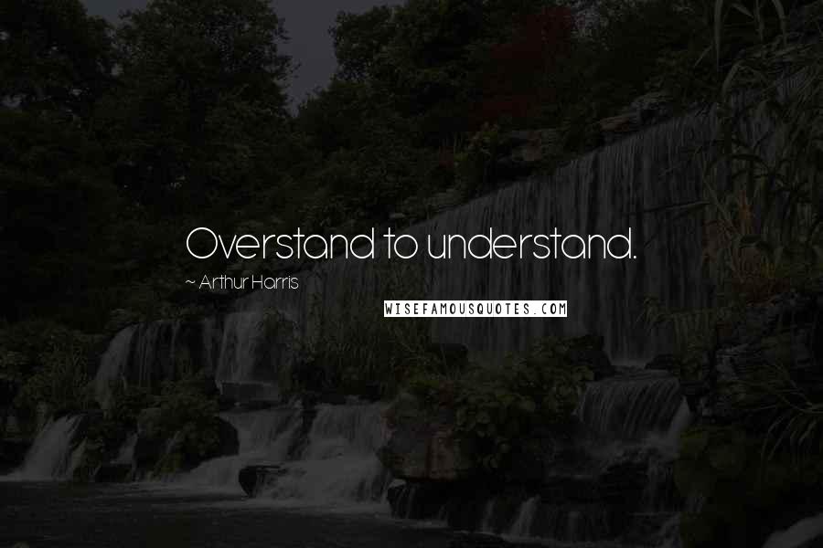 Arthur Harris Quotes: Overstand to understand.