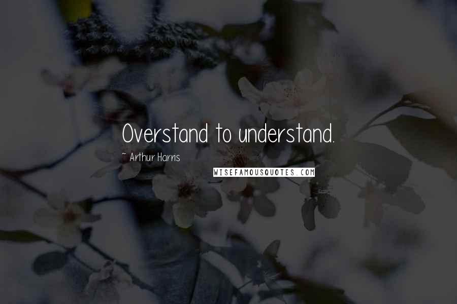 Arthur Harris Quotes: Overstand to understand.