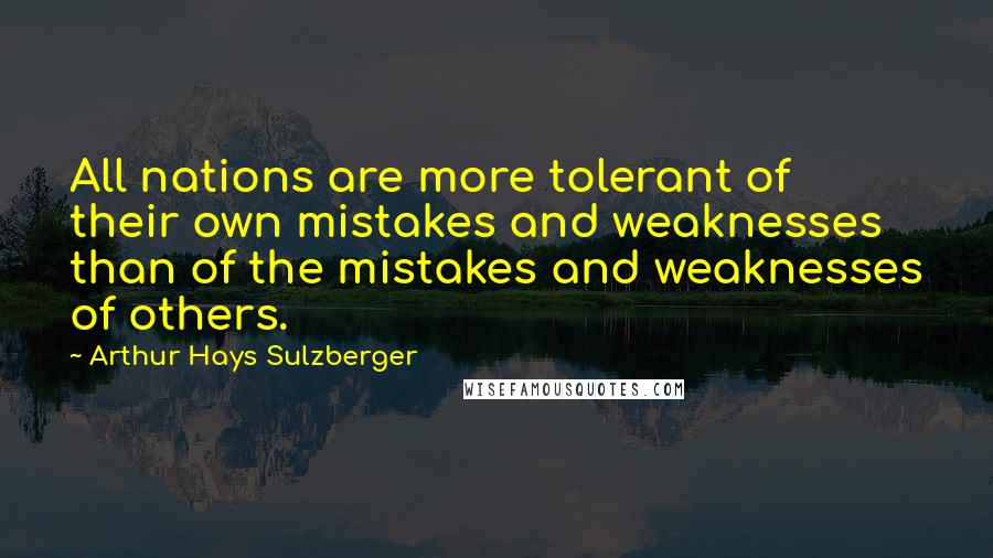 Arthur Hays Sulzberger Quotes: All nations are more tolerant of their own mistakes and weaknesses than of the mistakes and weaknesses of others.