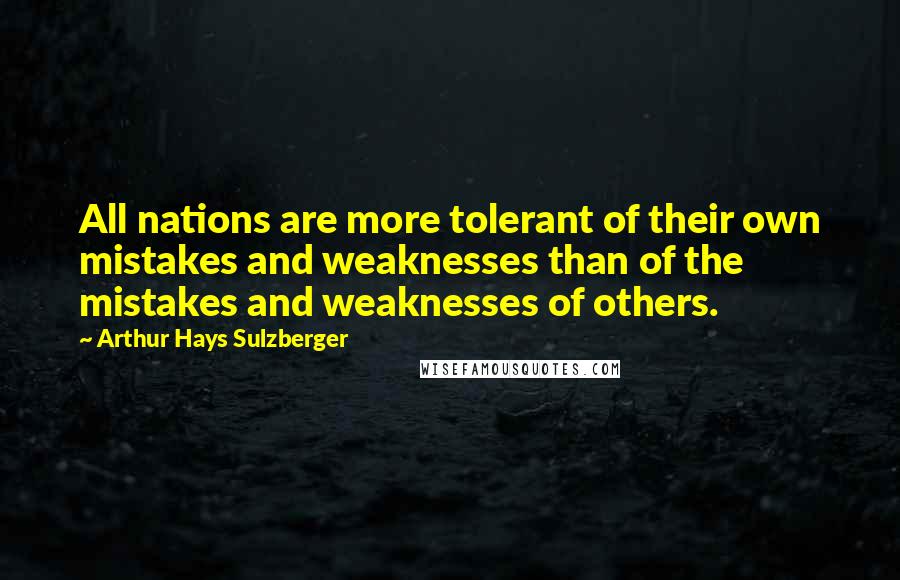 Arthur Hays Sulzberger Quotes: All nations are more tolerant of their own mistakes and weaknesses than of the mistakes and weaknesses of others.