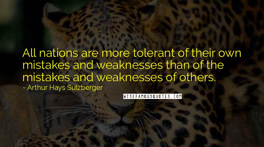 Arthur Hays Sulzberger Quotes: All nations are more tolerant of their own mistakes and weaknesses than of the mistakes and weaknesses of others.