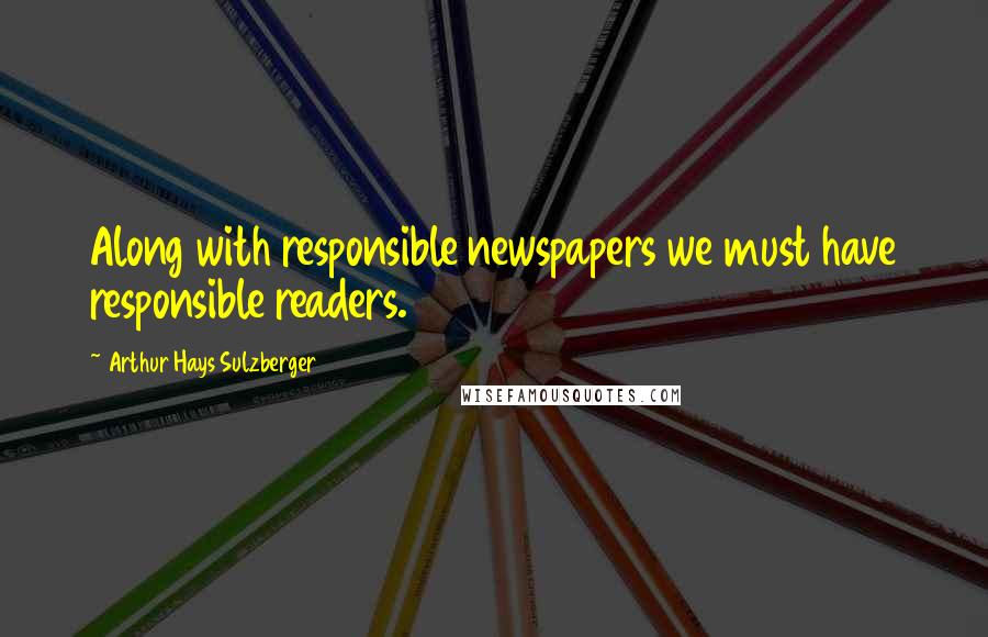 Arthur Hays Sulzberger Quotes: Along with responsible newspapers we must have responsible readers.