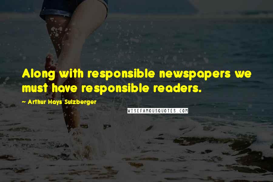 Arthur Hays Sulzberger Quotes: Along with responsible newspapers we must have responsible readers.