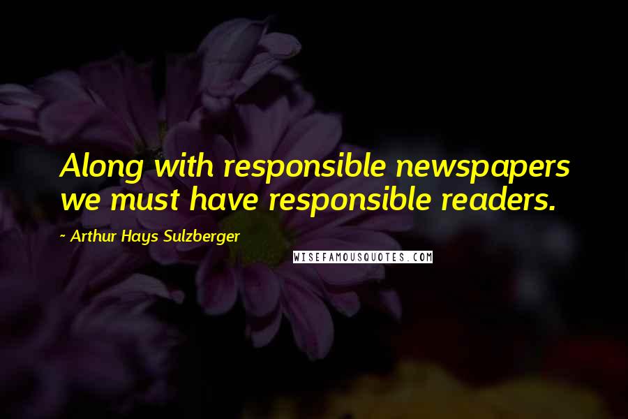 Arthur Hays Sulzberger Quotes: Along with responsible newspapers we must have responsible readers.