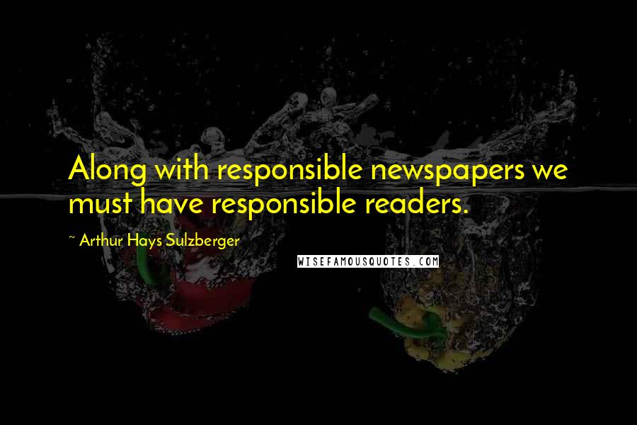 Arthur Hays Sulzberger Quotes: Along with responsible newspapers we must have responsible readers.