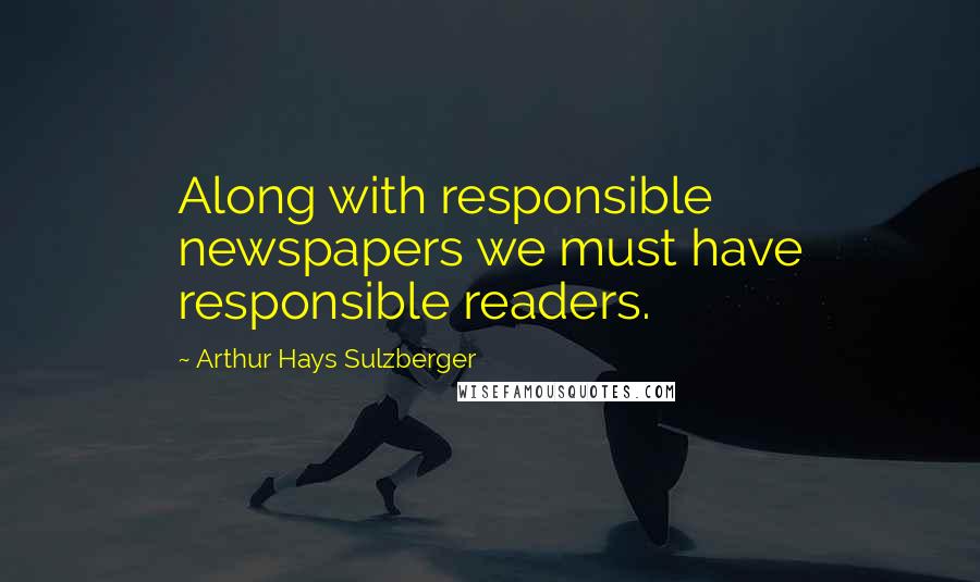Arthur Hays Sulzberger Quotes: Along with responsible newspapers we must have responsible readers.
