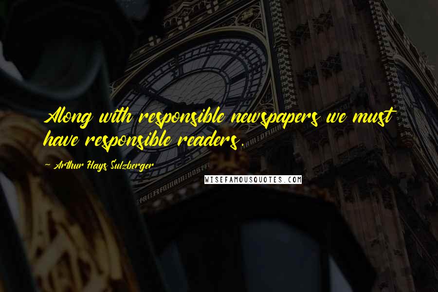 Arthur Hays Sulzberger Quotes: Along with responsible newspapers we must have responsible readers.