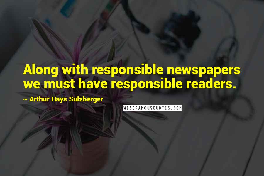 Arthur Hays Sulzberger Quotes: Along with responsible newspapers we must have responsible readers.