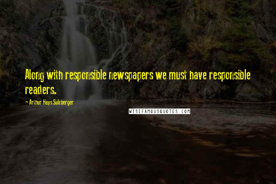 Arthur Hays Sulzberger Quotes: Along with responsible newspapers we must have responsible readers.