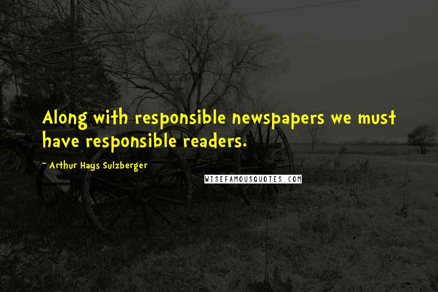 Arthur Hays Sulzberger Quotes: Along with responsible newspapers we must have responsible readers.