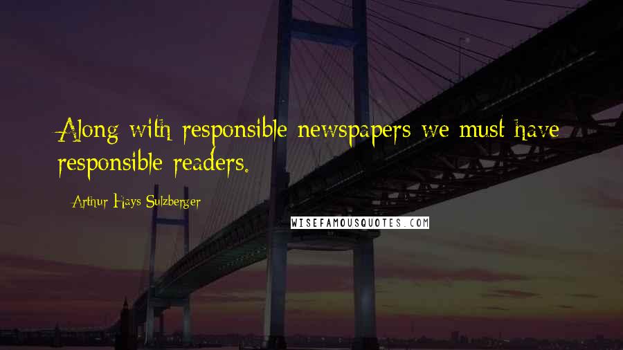Arthur Hays Sulzberger Quotes: Along with responsible newspapers we must have responsible readers.