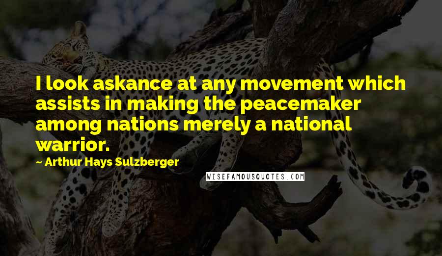 Arthur Hays Sulzberger Quotes: I look askance at any movement which assists in making the peacemaker among nations merely a national warrior.