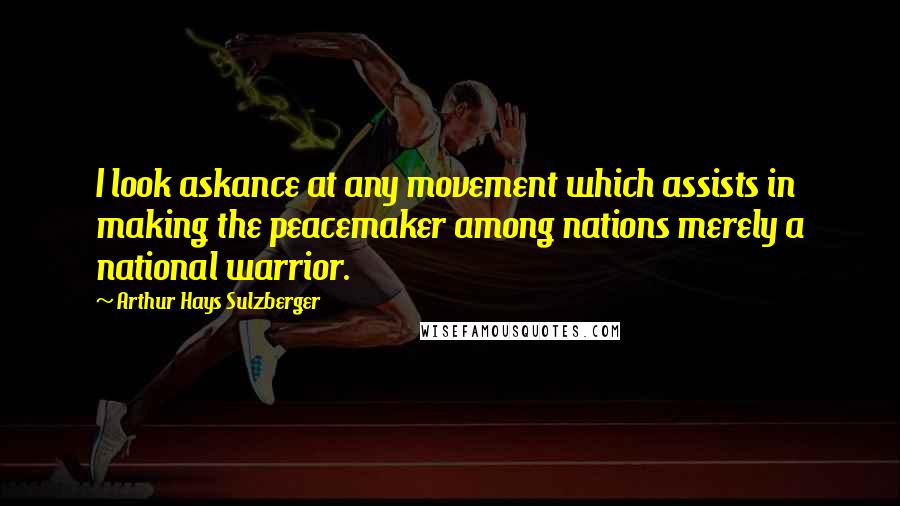 Arthur Hays Sulzberger Quotes: I look askance at any movement which assists in making the peacemaker among nations merely a national warrior.