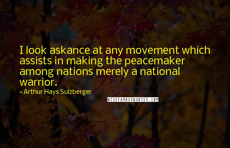 Arthur Hays Sulzberger Quotes: I look askance at any movement which assists in making the peacemaker among nations merely a national warrior.