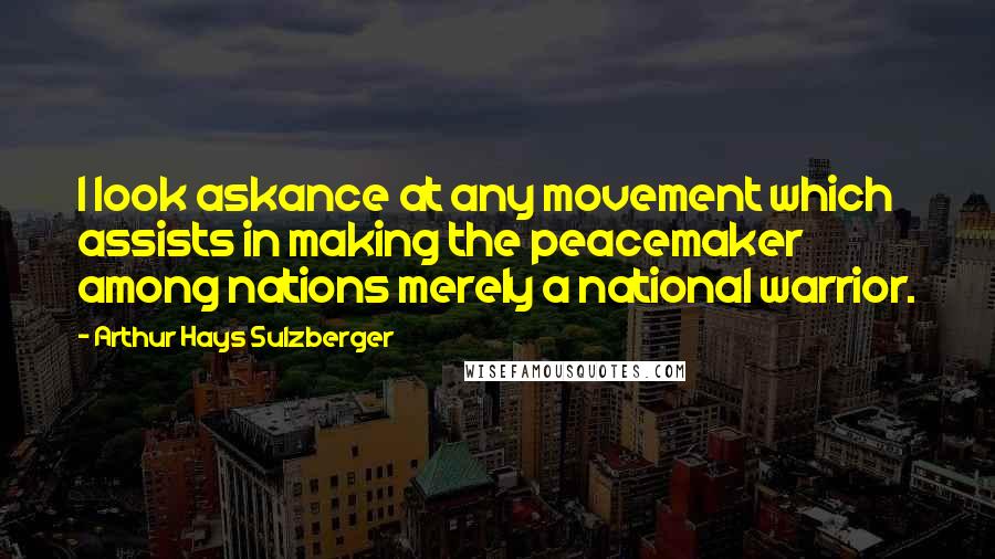 Arthur Hays Sulzberger Quotes: I look askance at any movement which assists in making the peacemaker among nations merely a national warrior.