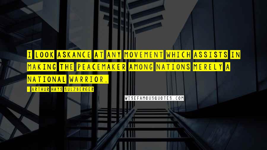 Arthur Hays Sulzberger Quotes: I look askance at any movement which assists in making the peacemaker among nations merely a national warrior.