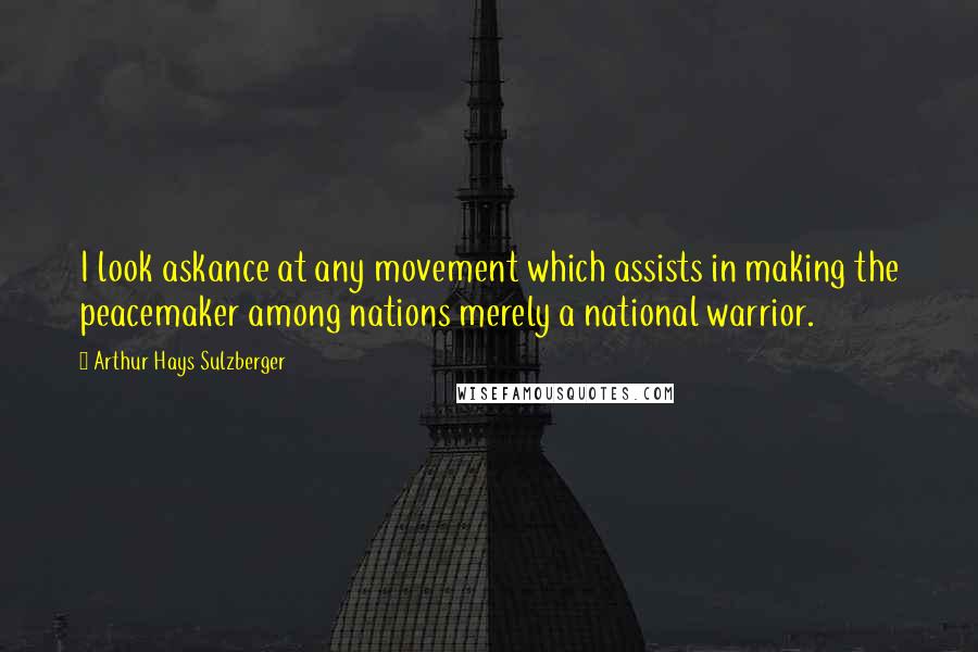 Arthur Hays Sulzberger Quotes: I look askance at any movement which assists in making the peacemaker among nations merely a national warrior.