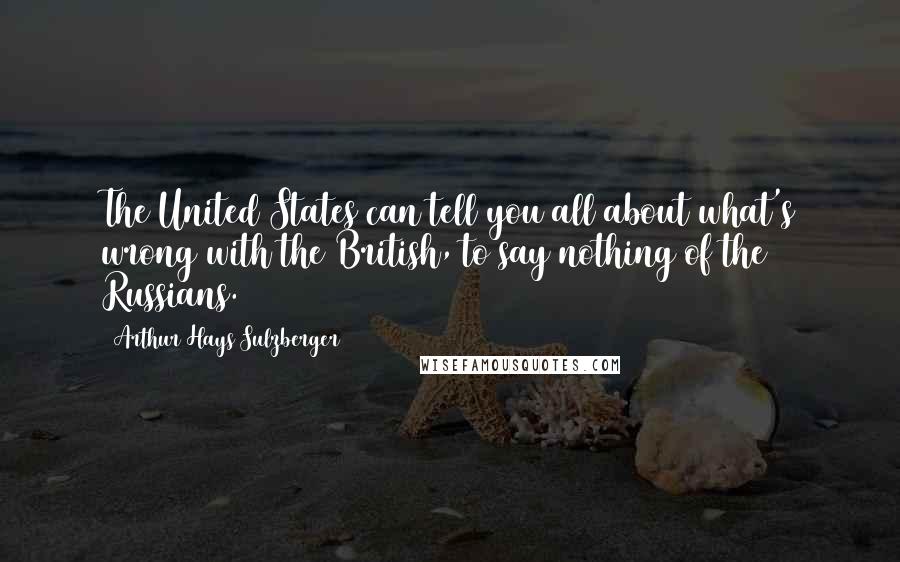 Arthur Hays Sulzberger Quotes: The United States can tell you all about what's wrong with the British, to say nothing of the Russians.