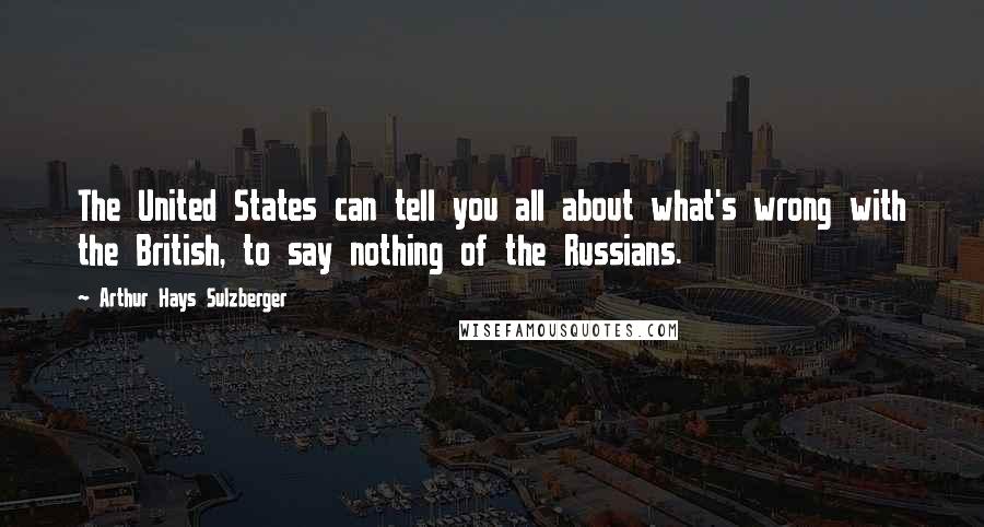 Arthur Hays Sulzberger Quotes: The United States can tell you all about what's wrong with the British, to say nothing of the Russians.