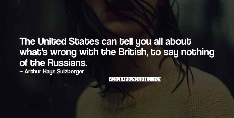 Arthur Hays Sulzberger Quotes: The United States can tell you all about what's wrong with the British, to say nothing of the Russians.