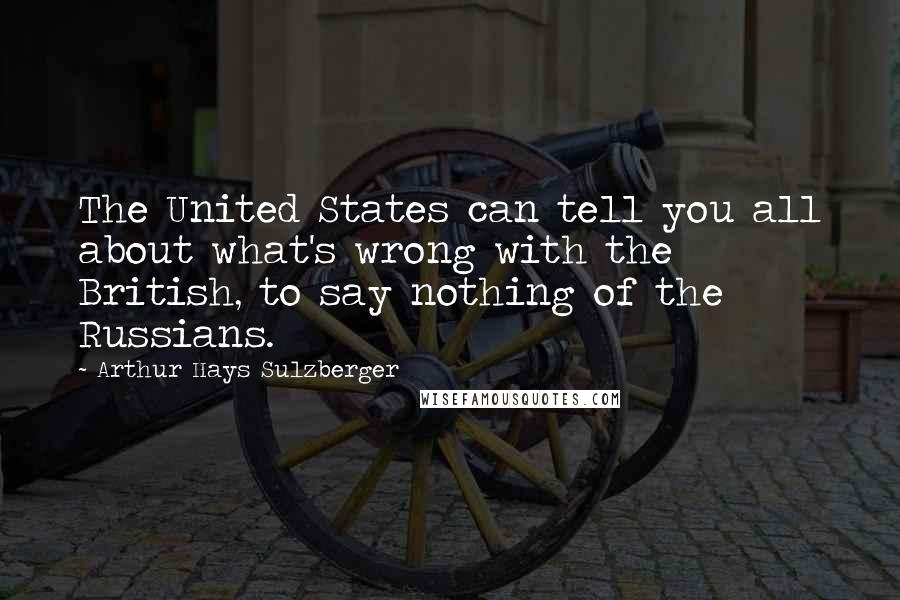 Arthur Hays Sulzberger Quotes: The United States can tell you all about what's wrong with the British, to say nothing of the Russians.