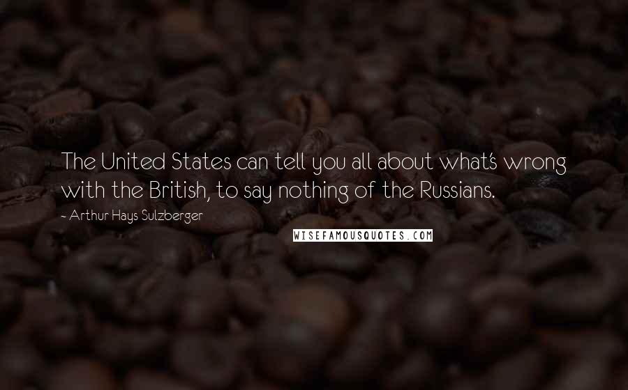 Arthur Hays Sulzberger Quotes: The United States can tell you all about what's wrong with the British, to say nothing of the Russians.