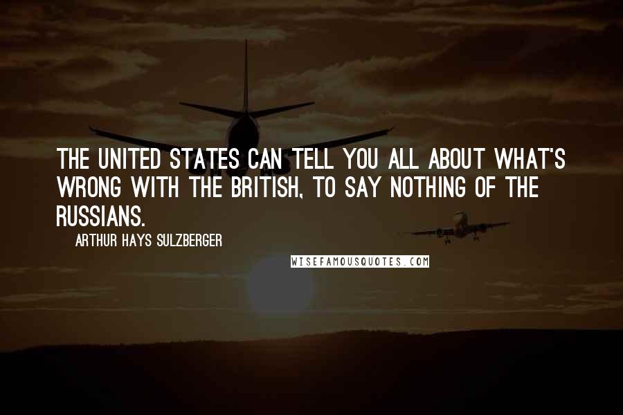 Arthur Hays Sulzberger Quotes: The United States can tell you all about what's wrong with the British, to say nothing of the Russians.