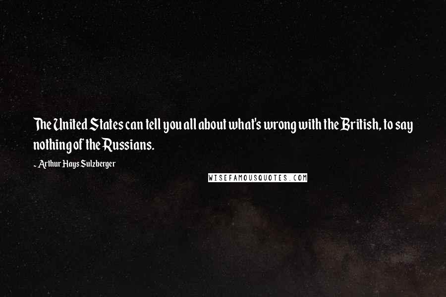 Arthur Hays Sulzberger Quotes: The United States can tell you all about what's wrong with the British, to say nothing of the Russians.