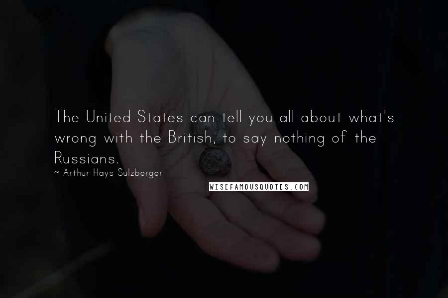 Arthur Hays Sulzberger Quotes: The United States can tell you all about what's wrong with the British, to say nothing of the Russians.