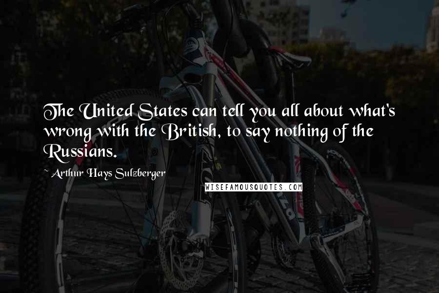 Arthur Hays Sulzberger Quotes: The United States can tell you all about what's wrong with the British, to say nothing of the Russians.