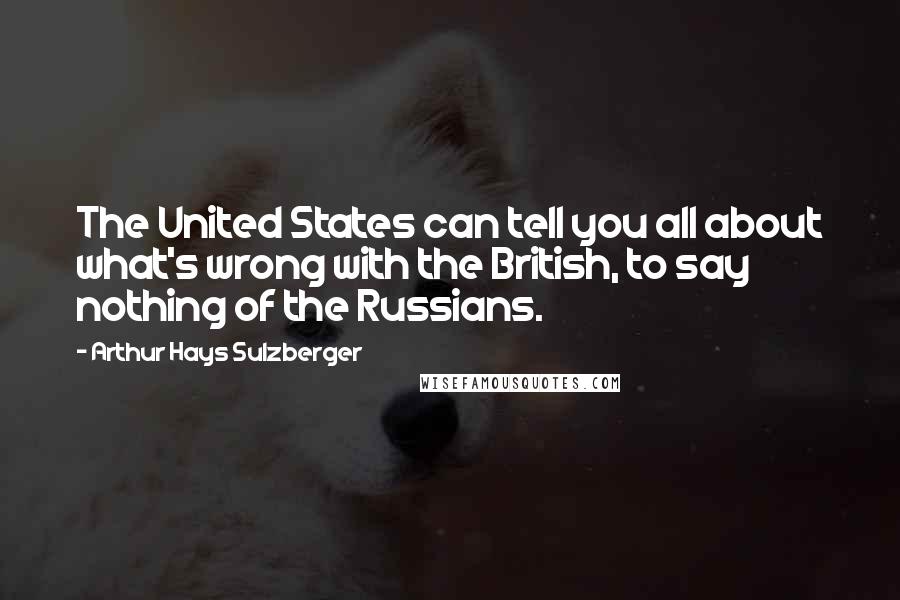 Arthur Hays Sulzberger Quotes: The United States can tell you all about what's wrong with the British, to say nothing of the Russians.
