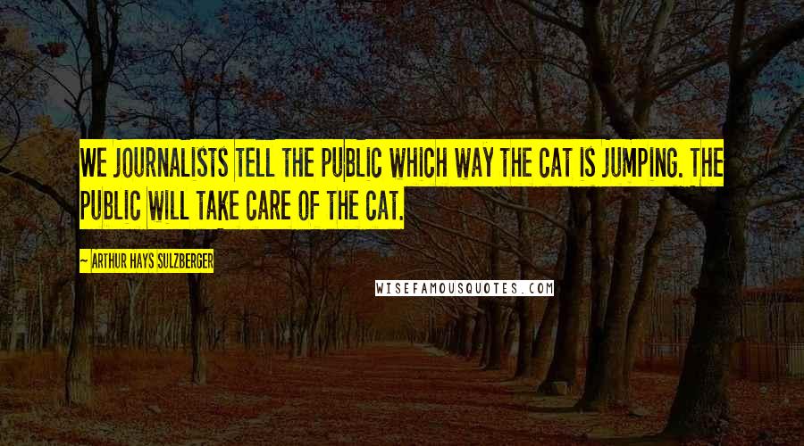 Arthur Hays Sulzberger Quotes: We journalists tell the public which way the cat is jumping. The public will take care of the cat.