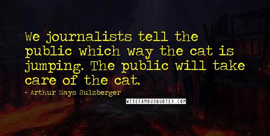 Arthur Hays Sulzberger Quotes: We journalists tell the public which way the cat is jumping. The public will take care of the cat.