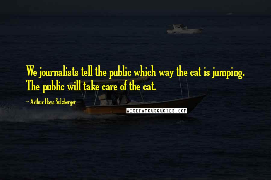 Arthur Hays Sulzberger Quotes: We journalists tell the public which way the cat is jumping. The public will take care of the cat.