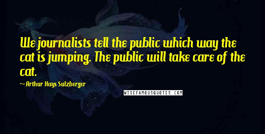 Arthur Hays Sulzberger Quotes: We journalists tell the public which way the cat is jumping. The public will take care of the cat.