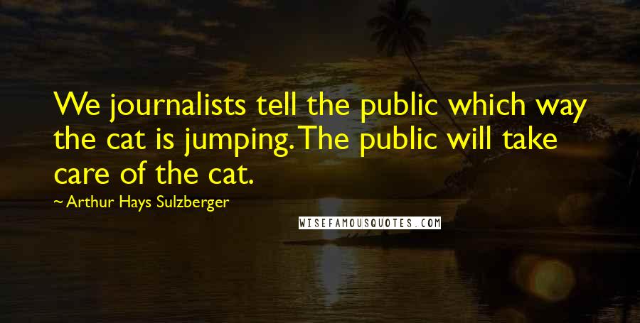 Arthur Hays Sulzberger Quotes: We journalists tell the public which way the cat is jumping. The public will take care of the cat.