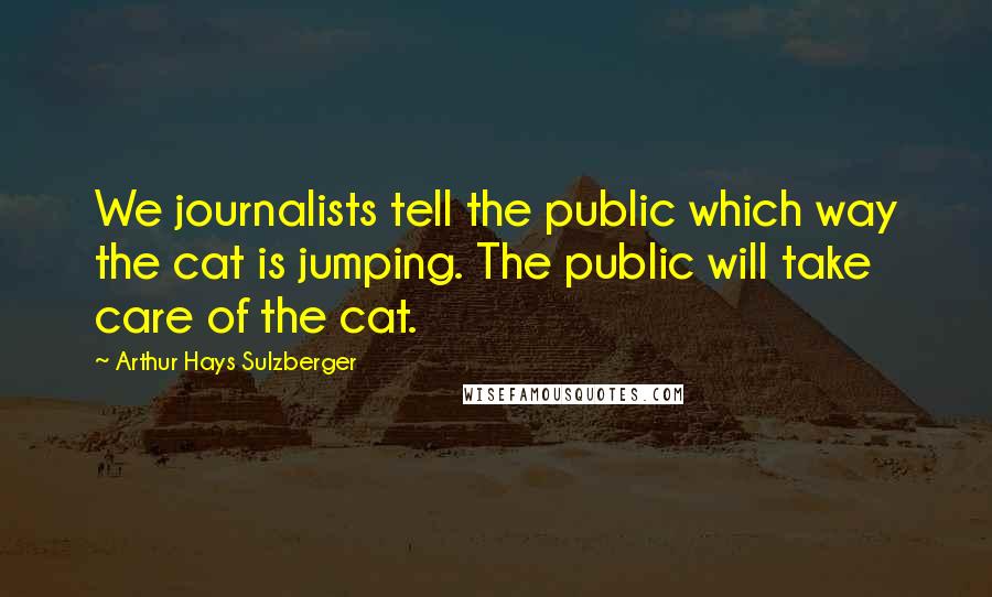 Arthur Hays Sulzberger Quotes: We journalists tell the public which way the cat is jumping. The public will take care of the cat.