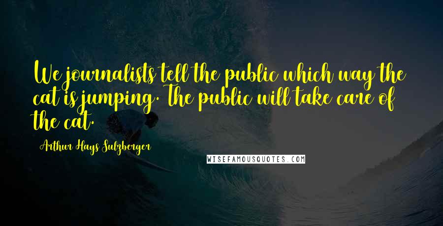 Arthur Hays Sulzberger Quotes: We journalists tell the public which way the cat is jumping. The public will take care of the cat.