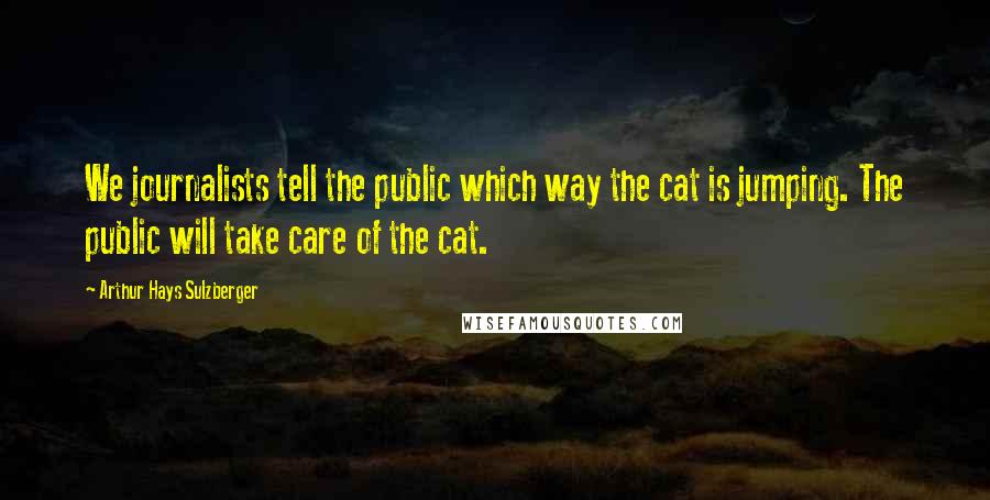 Arthur Hays Sulzberger Quotes: We journalists tell the public which way the cat is jumping. The public will take care of the cat.