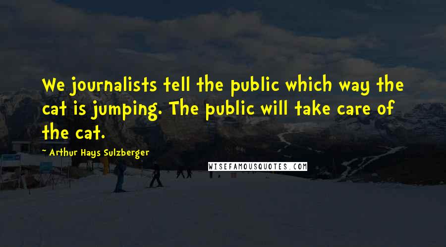 Arthur Hays Sulzberger Quotes: We journalists tell the public which way the cat is jumping. The public will take care of the cat.