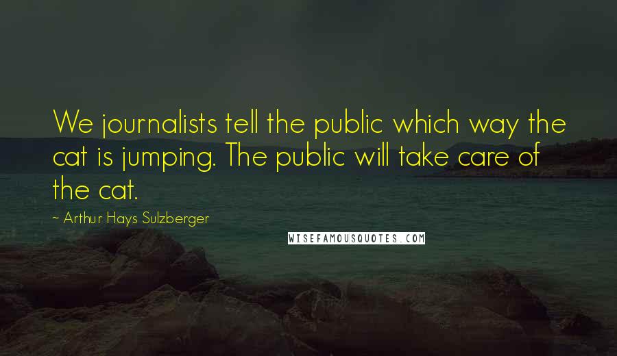 Arthur Hays Sulzberger Quotes: We journalists tell the public which way the cat is jumping. The public will take care of the cat.