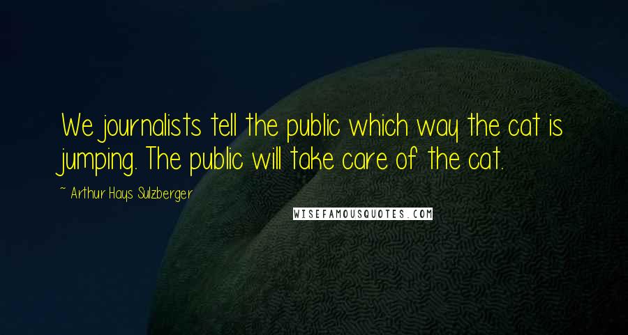 Arthur Hays Sulzberger Quotes: We journalists tell the public which way the cat is jumping. The public will take care of the cat.