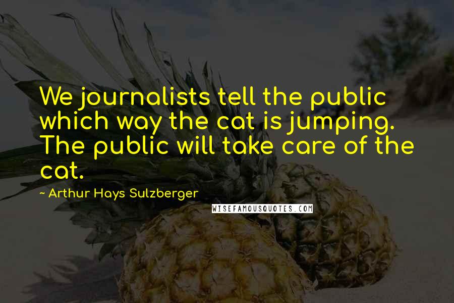 Arthur Hays Sulzberger Quotes: We journalists tell the public which way the cat is jumping. The public will take care of the cat.