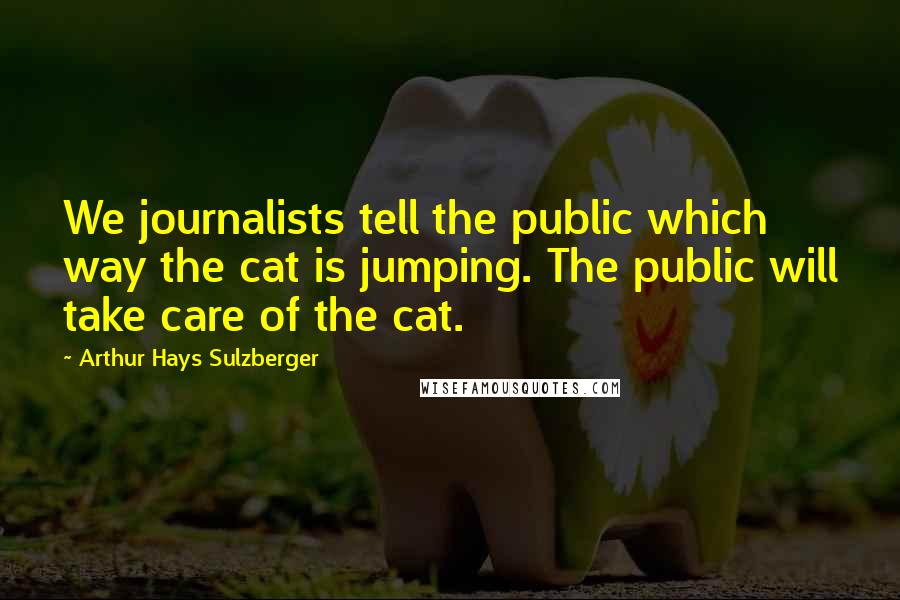 Arthur Hays Sulzberger Quotes: We journalists tell the public which way the cat is jumping. The public will take care of the cat.